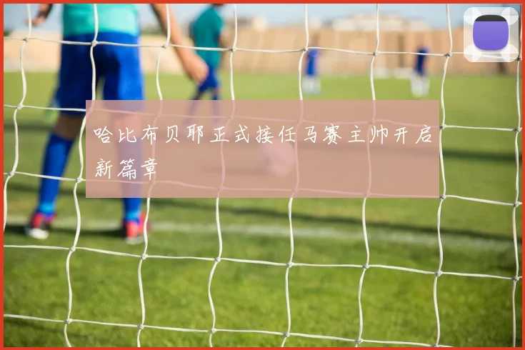 哈比布贝耶正式接任马赛主帅开启新篇章