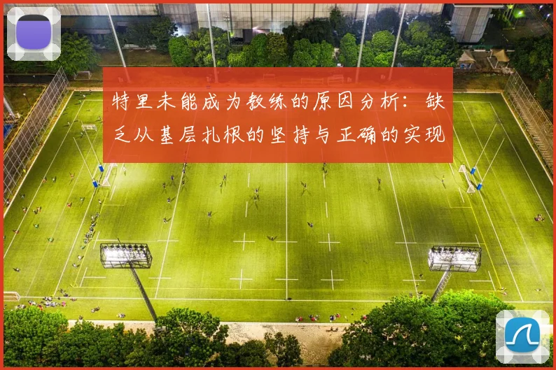 特里未能成为教练的原因分析：缺乏从基层扎根的坚持与正确的实现方式