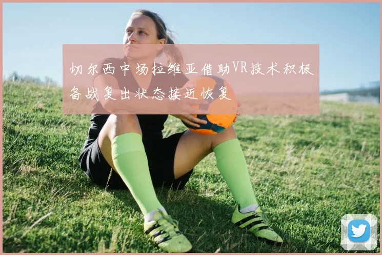 切尔西中场拉维亚借助VR技术积极备战复出状态接近恢复