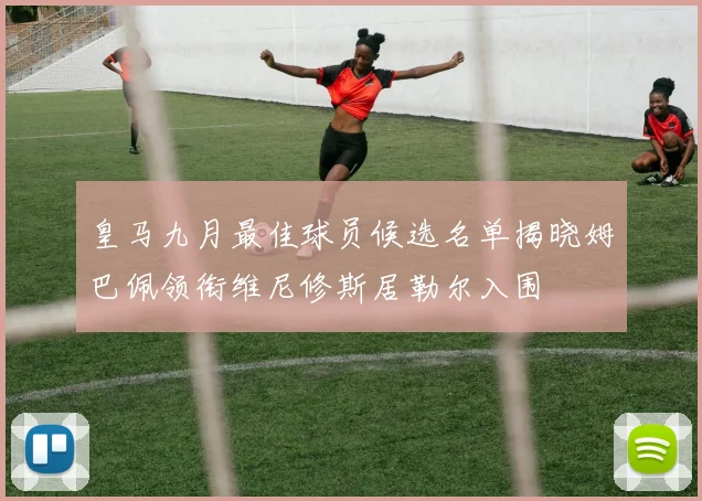 皇马九月最佳球员候选名单揭晓姆巴佩领衔维尼修斯居勒尔入围