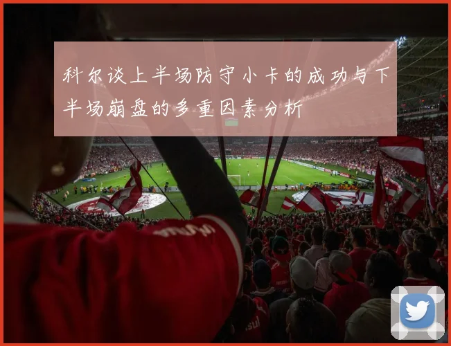 科尔谈上半场防守小卡的成功与下半场崩盘的多重因素分析