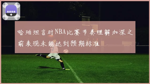 哈珀坦言对NBA比赛节奏理解加深之前表现未能达到预期标准
