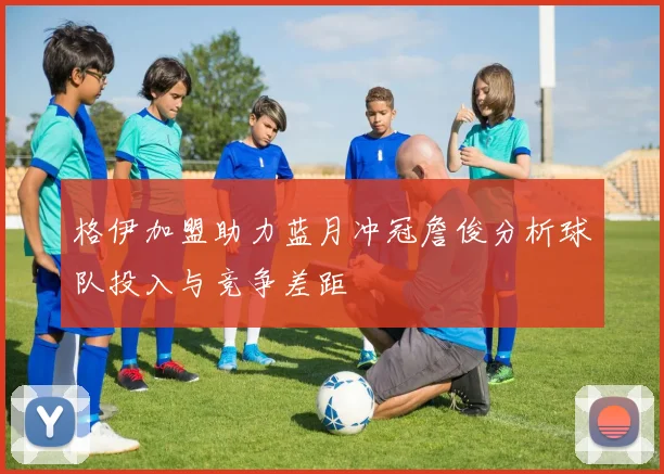格伊加盟助力蓝月冲冠詹俊分析球队投入与竞争差距