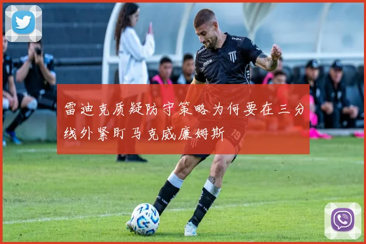 雷迪克质疑防守策略为何要在三分线外紧盯马克威廉姆斯