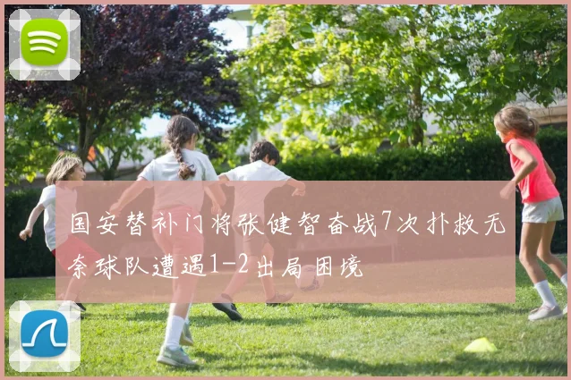 国安替补门将张健智奋战7次扑救无奈球队遭遇1-2出局困境