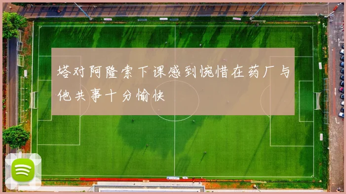 塔对阿隆索下课感到惋惜在药厂与他共事十分愉快