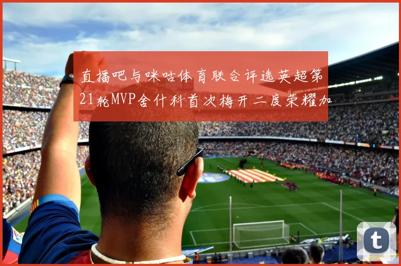 直播吧与咪咕体育联合评选英超第21轮MVP舍什科首次梅开二度荣耀加冕