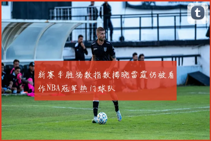 新赛季胜场数指数揭晓雷霆仍被看作NBA冠军热门球队