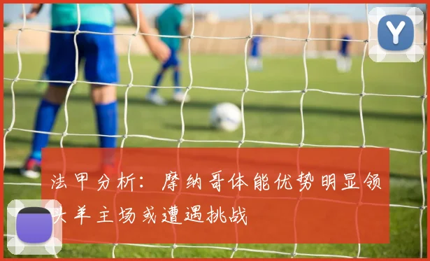 法甲分析：摩纳哥体能优势明显领头羊主场或遭遇挑战