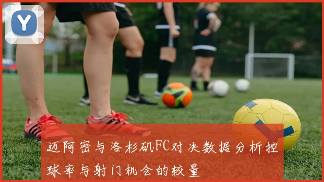 迈阿密与洛杉矶FC对决数据分析控球率与射门机会的较量