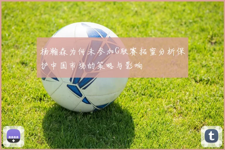 杨瀚森为何未参加G联赛拓蜜分析保护中国市场的策略与影响