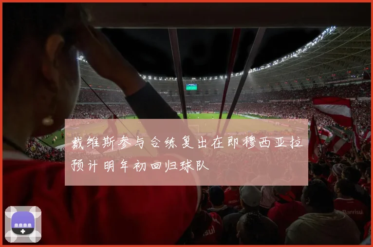 戴维斯参与合练复出在即穆西亚拉预计明年初回归球队