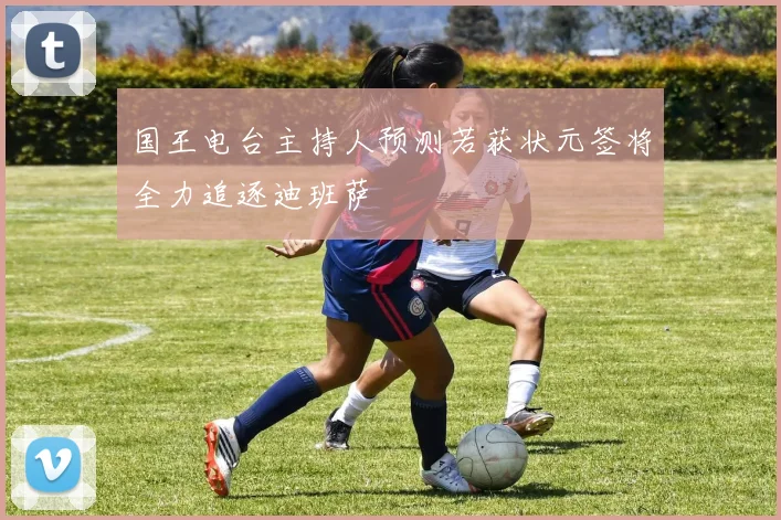 国王电台主持人预测若获状元签将全力追逐迪班萨