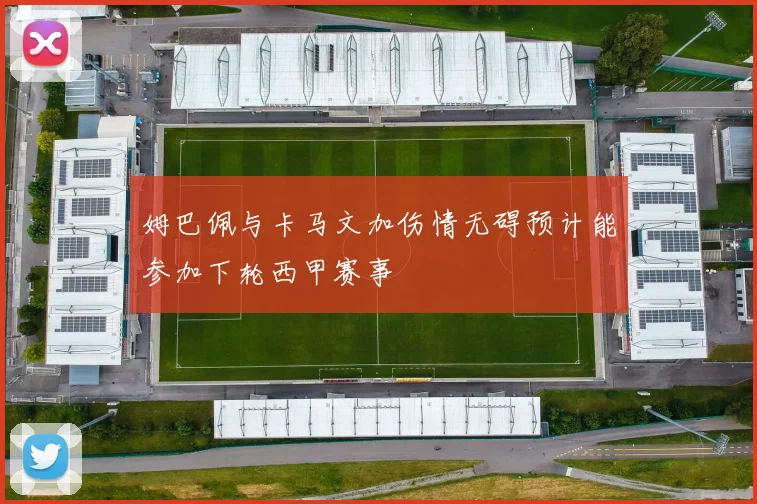 姆巴佩与卡马文加伤情无碍预计能参加下轮西甲赛事