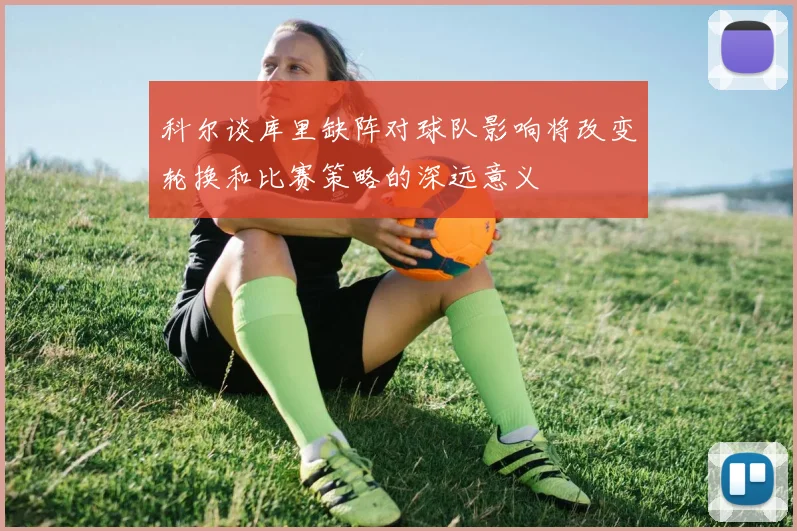 科尔谈库里缺阵对球队影响将改变轮换和比赛策略的深远意义