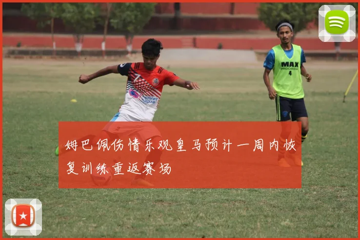姆巴佩伤情乐观皇马预计一周内恢复训练重返赛场