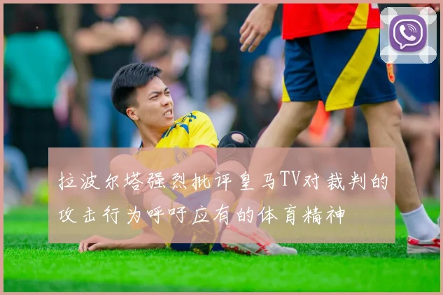 拉波尔塔强烈批评皇马TV对裁判的攻击行为呼吁应有的体育精神