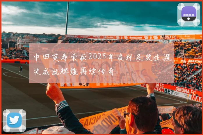 中田英寿荣获2025年度环足奖生涯奖成就辉煌再续传奇