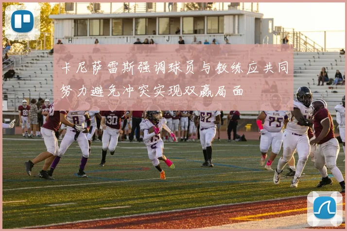 卡尼萨雷斯强调球员与教练应共同努力避免冲突实现双赢局面
