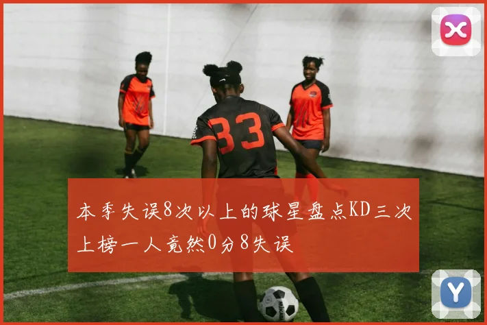 本季失误8次以上的球星盘点KD三次上榜一人竟然0分8失误