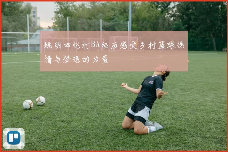 姚明回忆村BA经历感受乡村篮球热情与梦想的力量