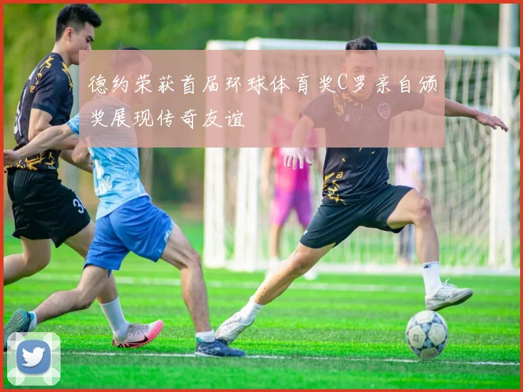 德约荣获首届环球体育奖C罗亲自颁奖展现传奇友谊