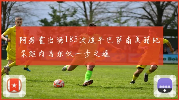 阿劳霍出场185次追平巴萨南美籍纪录距内马尔仅一步之遥