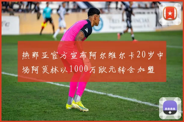 热那亚官方宣布阿尔维尔卡20岁中场阿莫林以1000万欧元转会加盟