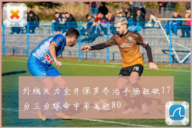 外线火力全开保罗乔治半场狂砍17分三分球命中率高达80