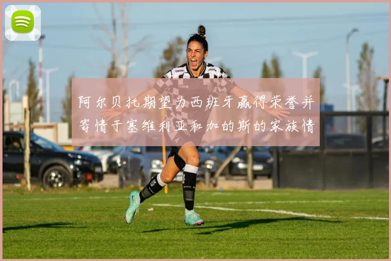 阿尔贝托期望为西班牙赢得荣誉并寄情于塞维利亚和加的斯的家族情怀