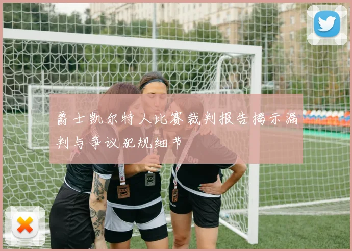 爵士凯尔特人比赛裁判报告揭示漏判与争议犯规细节