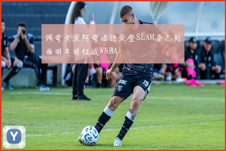 佩奇女友阿奇福德荣登SLAM杂志封面明年将征战WNBA