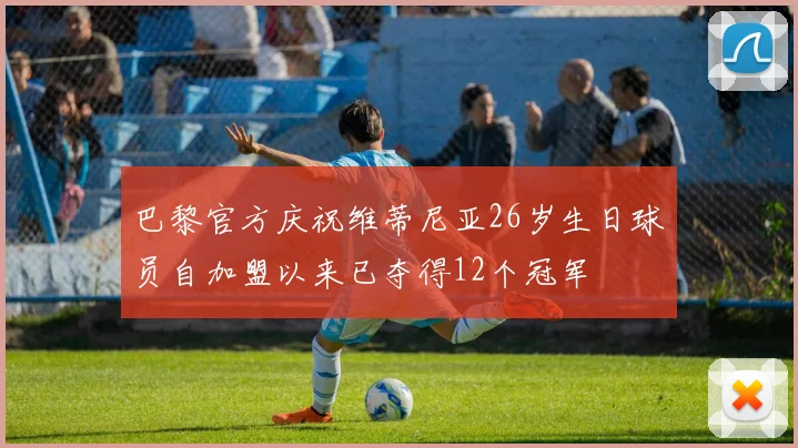 巴黎官方庆祝维蒂尼亚26岁生日球员自加盟以来已夺得12个冠军