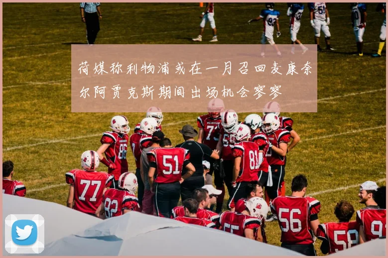 荷媒称利物浦或在一月召回麦康奈尔阿贾克斯期间出场机会寥寥