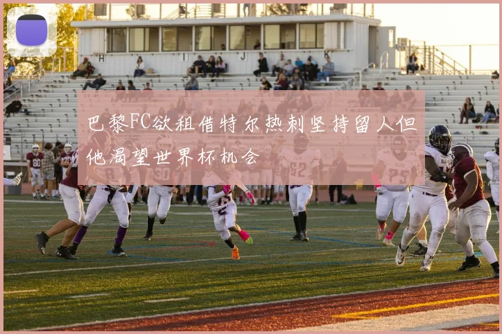 巴黎FC欲租借特尔热刺坚持留人但他渴望世界杯机会