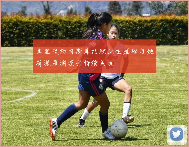 库里谈约内斯库的职业生涯称与她有深厚渊源并持续关注