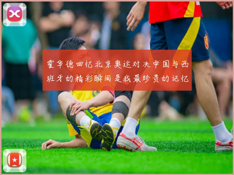 霍华德回忆北京奥运对决中国与西班牙的精彩瞬间是我最珍贵的记忆之一