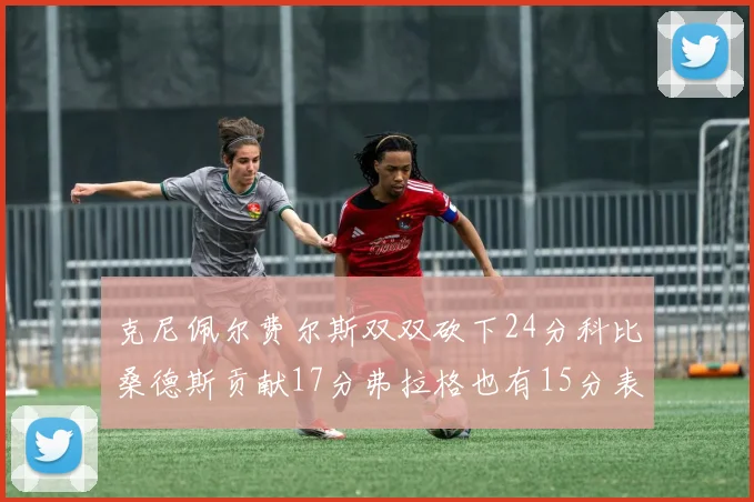 克尼佩尔费尔斯双双砍下24分科比桑德斯贡献17分弗拉格也有15分表现出色