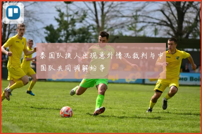 泰国队换人出现意外情况裁判与中国队共同调解纷争