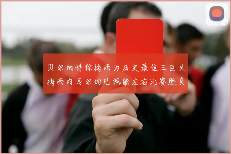 贝尔纳特称梅西为历史最佳三巨头梅西内马尔姆巴佩能左右比赛胜负