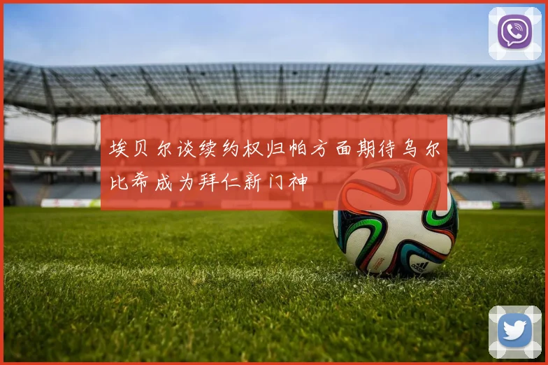 埃贝尔谈续约权归帕方面期待乌尔比希成为拜仁新门神