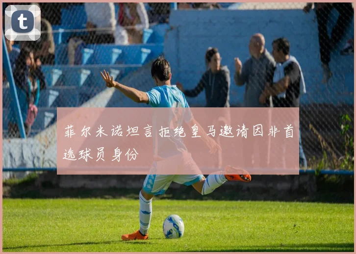 菲尔米诺坦言拒绝皇马邀请因非首选球员身份